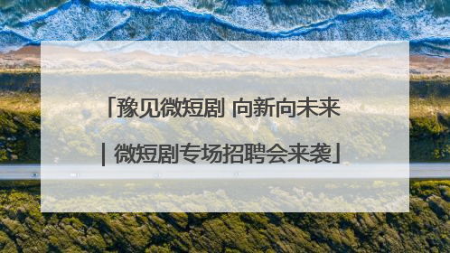 豫见微短剧 向新向未来｜微短剧专场招聘会来袭