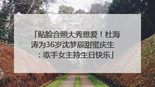贴脸合照大秀恩爱！杜海涛为36岁沈梦辰甜蜜庆生：歌手女主持生日快乐