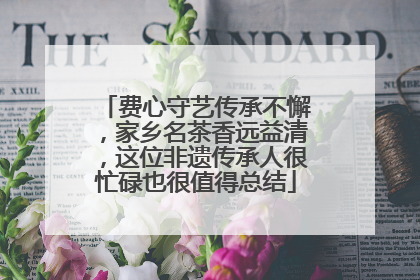 费心守艺传承不懈，家乡名茶香远益清，这位非遗传承人很忙碌也很值得总结