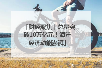 财经聚焦丨总量突破10万亿元！海洋经济动能澎湃