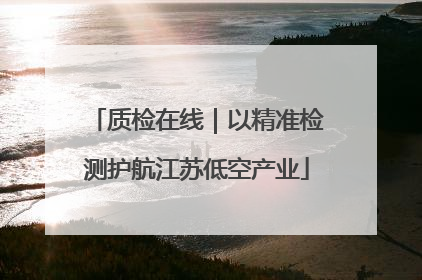质检在线｜以精准检测护航江苏低空产业
