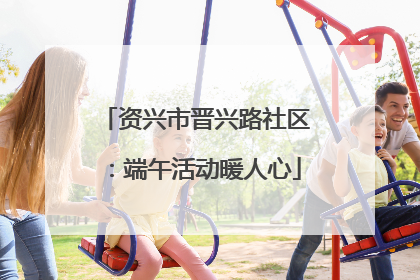 资兴市晋兴路社区：端午活动暖人心