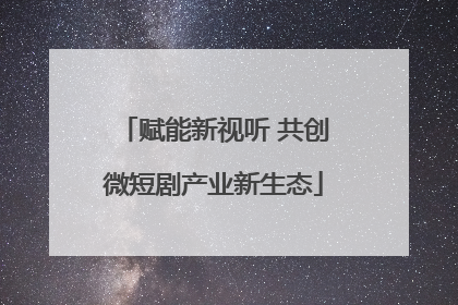 赋能新视听 共创微短剧产业新生态