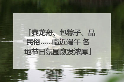 赛龙舟、包粽子、品民俗……临近端午 各地节日氛围愈发浓厚