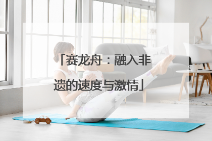 赛龙舟：融入非遗的速度与激情