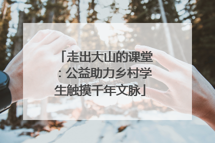 走出大山的课堂：公益助力乡村学生触摸千年文脉