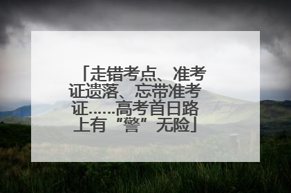 走错考点、准考证遗落、忘带准考证……高考首日路上有“警”无险