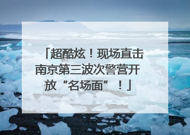 超酷炫！现场直击南京第三波次警营开放“名场面”！