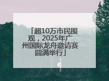 超10万市民围观，2025年广州国际龙舟邀请赛圆满举行