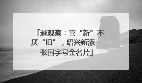 越观察：喜“新”不厌“旧”，绍兴新添一张国字号金名片