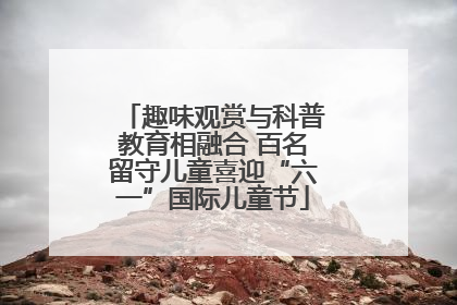 趣味观赏与科普教育相融合 百名留守儿童喜迎“六一”国际儿童节