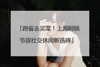 跨省去买菜！上海阿姨爷叔社交休闲新选择