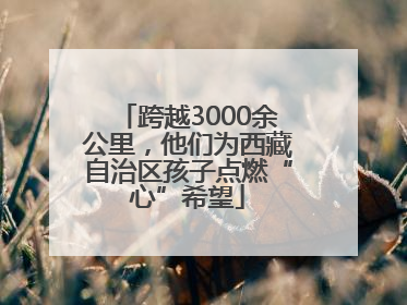 跨越3000余公里，他们为西藏自治区孩子点燃“心”希望