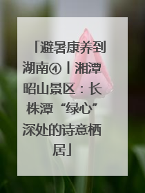 避暑康养到湖南④丨湘潭昭山景区：长株潭“绿心”深处的诗意栖居