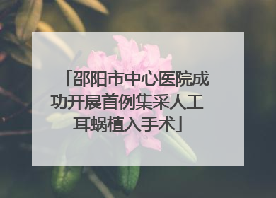 邵阳市中心医院成功开展首例集采人工耳蜗植入手术