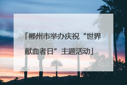 郴州市举办庆祝“世界献血者日”主题活动
