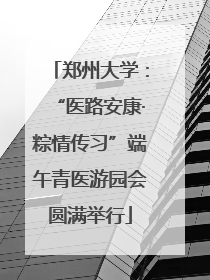 郑州大学：“医路安康·粽情传习”端午青医游园会圆满举行