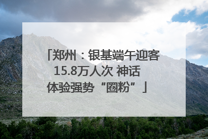 郑州：银基端午迎客15.8万人次 神话体验强势“圈粉”