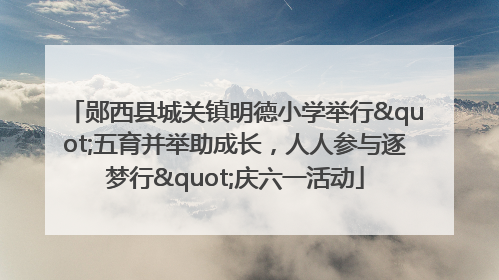 郧西县城关镇明德小学举行"五育并举助成长，人人参与逐梦行"庆六一活动