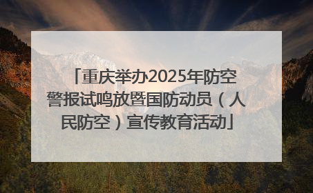 重庆举办2025年防空警报试鸣放暨国防动员（人民防空）宣传教育活动