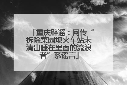 重庆辟谣：网传“拆除菜园坝火车站未清出睡在里面的流浪者”系谣言