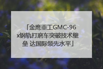 金鹰重工GMC-96x钢轨打磨车突破技术壁垒 达国际领先水平