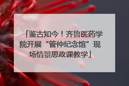 鉴古知今！齐鲁医药学院开展“管仲纪念馆”现场情景思政课教学