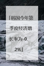韩国今年第一季度经济增长率为-0.2%