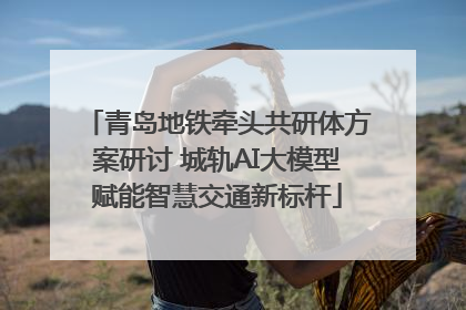 青岛地铁牵头共研体方案研讨 城轨AI大模型赋能智慧交通新标杆