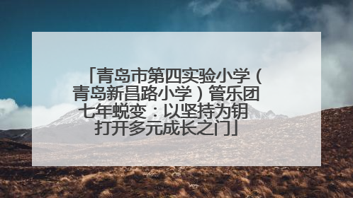 青岛市第四实验小学（青岛新昌路小学）管乐团七年蜕变：以坚持为钥 打开多元成长之门