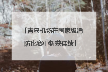 青岛机场在国家级消防比赛中斩获佳绩