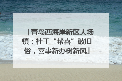 青岛西海岸新区大场镇：社工“帮喜”破旧俗，喜事新办树新风