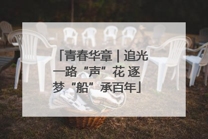青春华章｜追光一路“声”花 逐梦“船”承百年