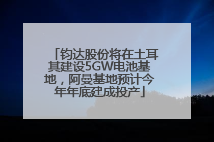 钧达股份将在土耳其建设5GW电池基地，阿曼基地预计今年年底建成投产