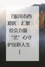 银川市西夏区：汇聚社会力量 “艺”心守护出彩人生