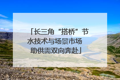 长三角“搭桥”节水技术与场景市场 助供需双向奔赴