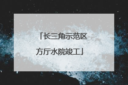 长三角示范区方厅水院竣工