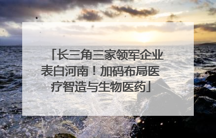 长三角三家领军企业表白河南！加码布局医疗智造与生物医药