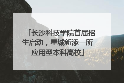 长沙科技学院首届招生启动，星城新添一所应用型本科高校