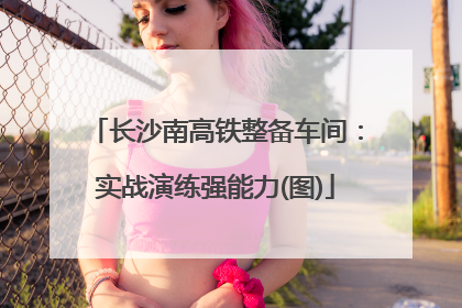 长沙南高铁整备车间：实战演练强能力(图)