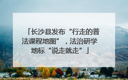 长沙县发布“行走的普法课程地图”，法治研学地标“说走就走”