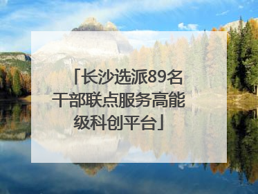 长沙选派89名干部联点服务高能级科创平台