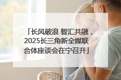 长风破浪 智汇共融，2025长三角新全媒联合体座谈会在宁召开