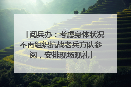 阅兵办：考虑身体状况不再组织抗战老兵方队参阅，安排现场观礼