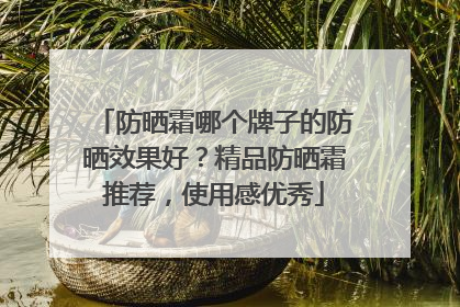 防晒霜哪个牌子的防晒效果好？精品防晒霜推荐，使用感优秀
