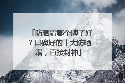 防晒霜哪个牌子好？口碑好的十大防晒霜，直接封神
