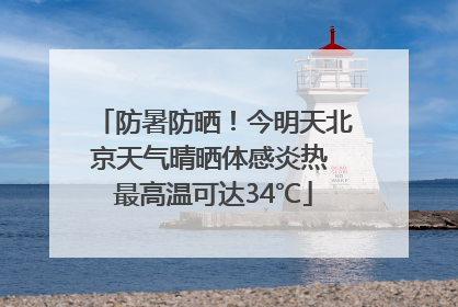 防暑防晒！今明天北京天气晴晒体感炎热 最高温可达34℃