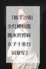 陈芋汐和全红婵包揽跳水世界杯女子十米台冠亚军