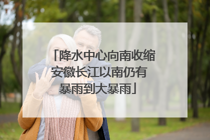 降水中心向南收缩 安徽长江以南仍有暴雨到大暴雨