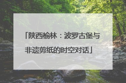 陕西榆林：波罗古堡与非遗剪纸的时空对话